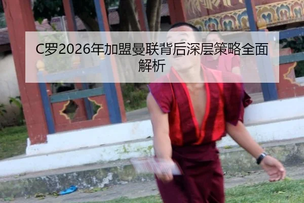 C罗2026年加盟曼联背后深层策略全面解析