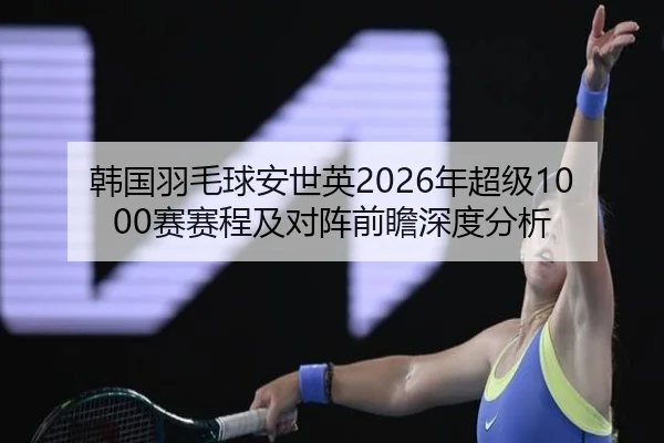 韩国羽毛球安世英2026年超级1000赛赛程及对阵前瞻深度分析