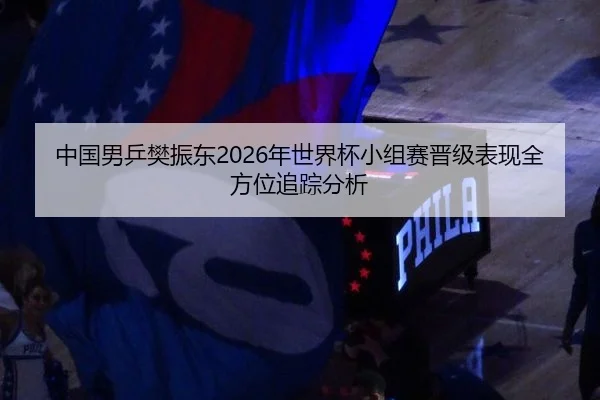 中国男乒樊振东2026年世界杯小组赛晋级表现全方位追踪分析
