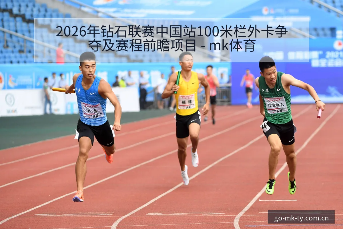 2026年钻石联赛中国站100米栏外卡争夺及赛程前瞻项目 - mk体育