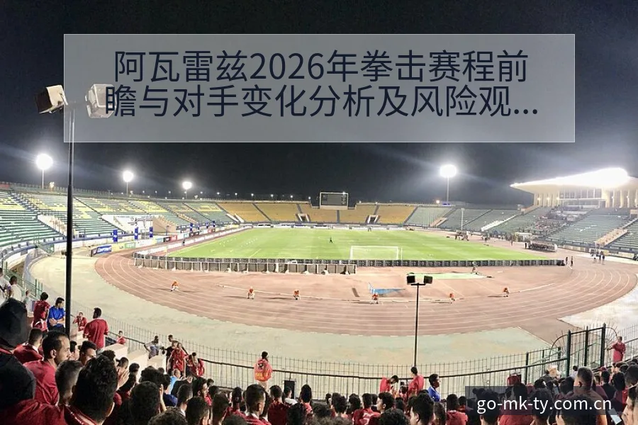 阿瓦雷兹2026年拳击赛程前瞻与对手变化分析及风险观察 - mk体育