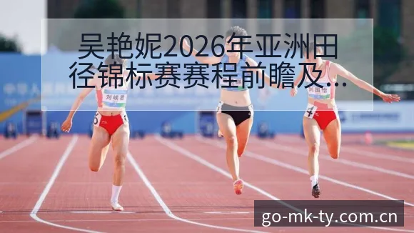 吴艳妮2026年亚洲田径锦标赛赛程前瞻及全国纪录目标进展 - mk体育