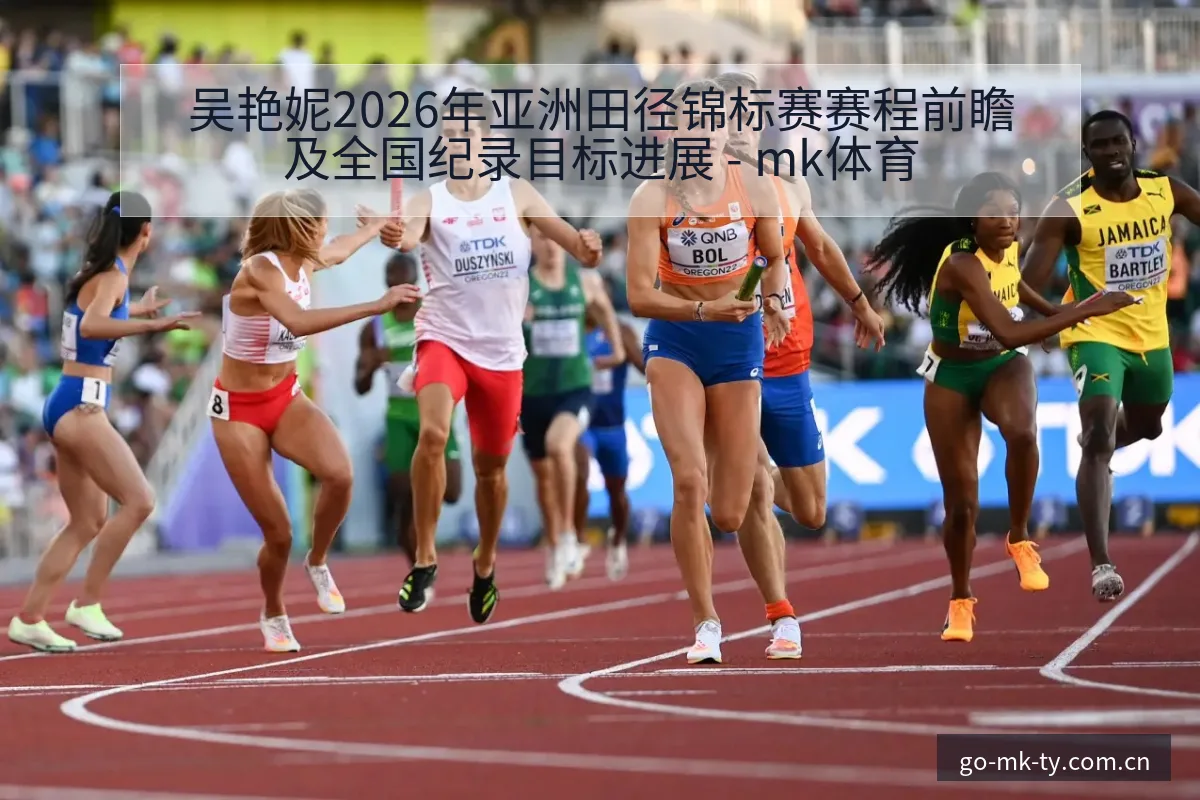 吴艳妮2026年亚洲田径锦标赛赛程前瞻及全国纪录目标进展 - mk体育