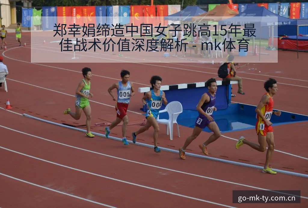 郑幸娟缔造中国女子跳高15年最佳战术价值深度解析 - mk体育